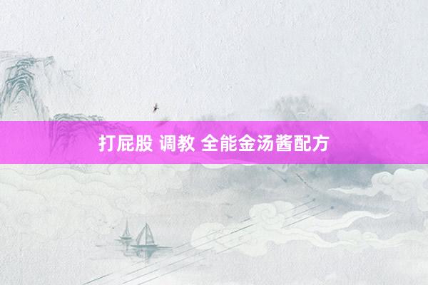 打屁股 调教 全能金汤酱配方