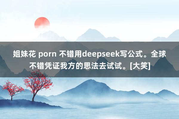 姐妹花 porn 不错用deepseek写公式。全球不错凭证我方的思法去试试。[大笑]