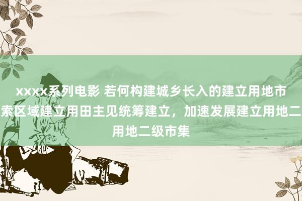 xxxx系列电影 若何构建城乡长入的建立用地市集？探索区域建立用田主见统筹建立，加速发展建立用地二级市集