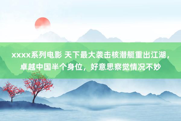 xxxx系列电影 天下最大袭击核潜艇重出江湖，卓越中国半个身位，好意思察觉情况不妙
