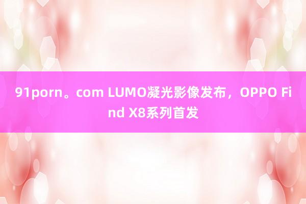 91porn。com LUMO凝光影像发布，OPPO Find X8系列首发