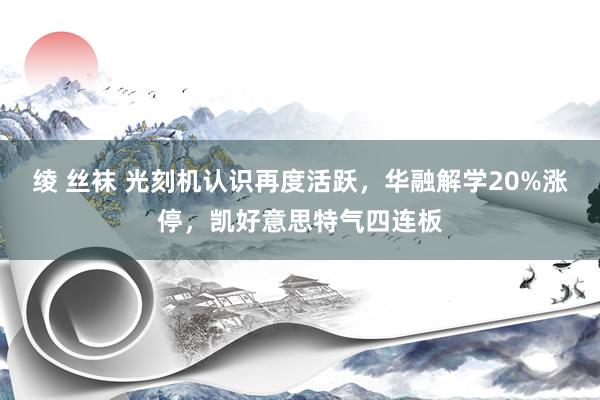 绫 丝袜 光刻机认识再度活跃，华融解学20%涨停，凯好意思特气四连板