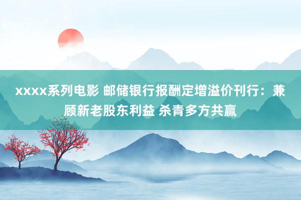 xxxx系列电影 邮储银行报酬定增溢价刊行：兼顾新老股东利益 杀青多方共赢