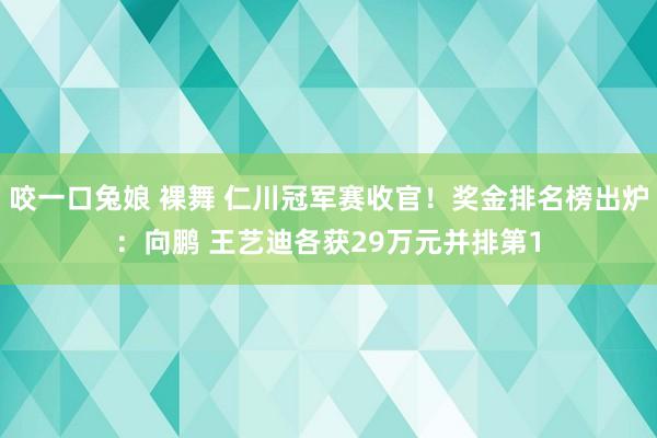 咬一口兔娘 裸舞 仁川冠军赛收官！奖金排名榜出炉：向鹏 王艺迪各获29万元并排第1