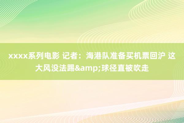 xxxx系列电影 记者：海港队准备买机票回沪 这大风没法踢&球径直被吹走