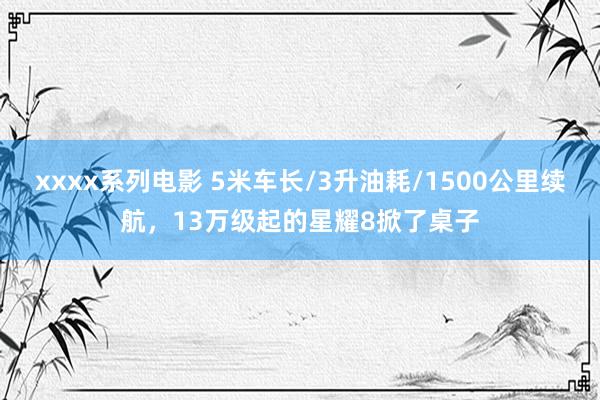 xxxx系列电影 5米车长/3升油耗/1500公里续航，13万级起的星耀8掀了桌子