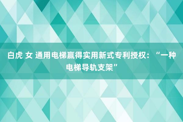 白虎 女 通用电梯赢得实用新式专利授权：“一种电梯导轨支架”