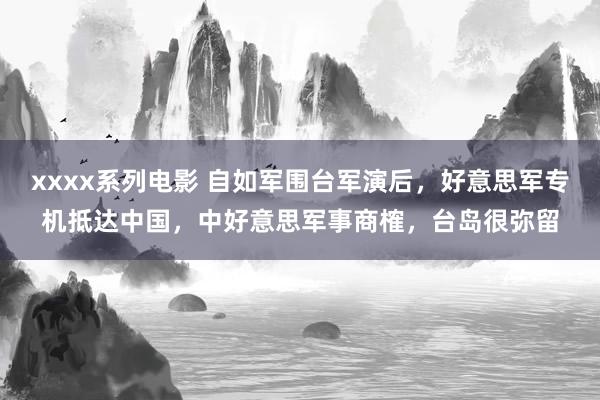 xxxx系列电影 自如军围台军演后，好意思军专机抵达中国，中好意思军事商榷，台岛很弥留