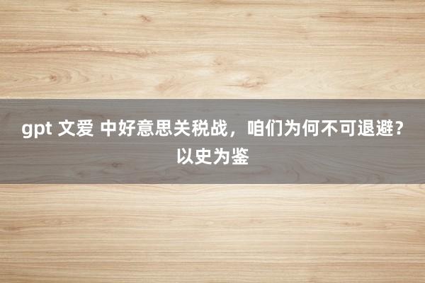 gpt 文爱 中好意思关税战，咱们为何不可退避？以史为鉴