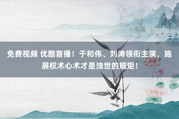 免费视频 优酷首播！于和伟、刘涛领衔主演，施展权术心术才是浊世的规矩！