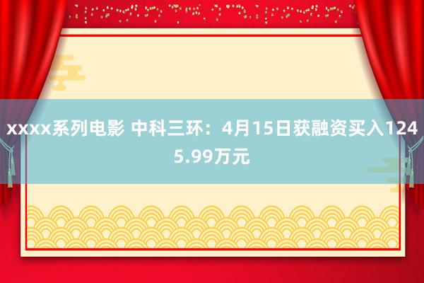 xxxx系列电影 中科三环：4月15日获融资买入1245.99万元