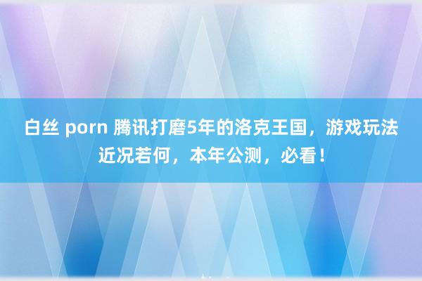 白丝 porn 腾讯打磨5年的洛克王国，游戏玩法近况若何，本年公测，必看！