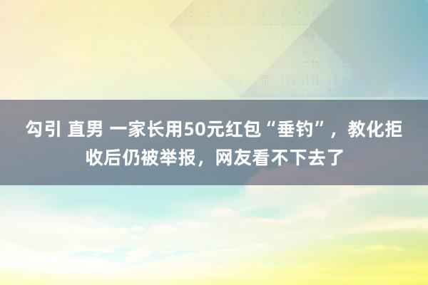 勾引 直男 一家长用50元红包“垂钓”，教化拒收后仍被举报，网友看不下去了