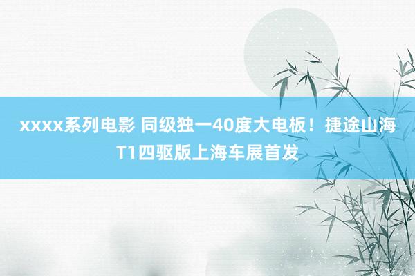 xxxx系列电影 同级独一40度大电板！捷途山海T1四驱版上海车展首发