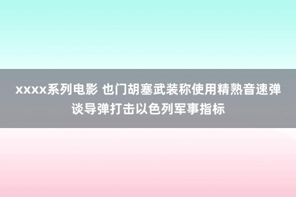 xxxx系列电影 也门胡塞武装称使用精熟音速弹谈导弹打击以色列军事指标